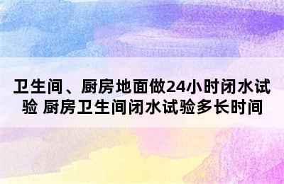 卫生间、厨房地面做24小时闭水试验 厨房卫生间闭水试验多长时间